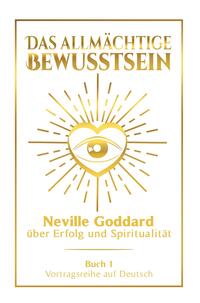 Das allmächtige Bewusstsein: Neville Goddard über Erfolg und Spiritualität - Buch 1 - Vortragsreihe auf Deutsch