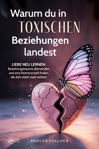 Warum du in toxischen Beziehungen landest – Liebe neu lernen: Beziehungstrauma überwinden und eine Partnerschaft finden, die dich stärkt, statt verletzt